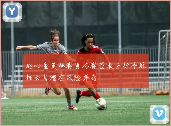 赵心童英锦赛资格赛签表分析冲冠机会与潜在风险并存