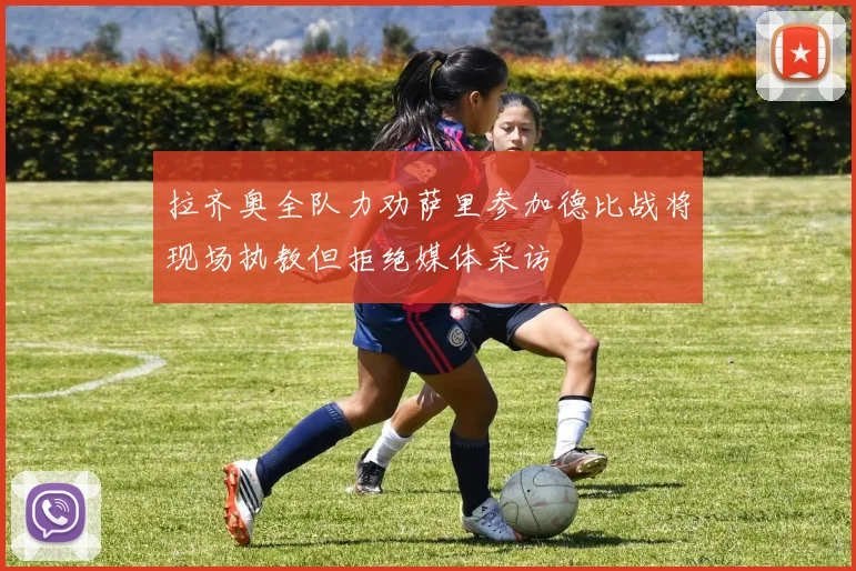 拉齐奥全队力劝萨里参加德比战将现场执教但拒绝媒体采访