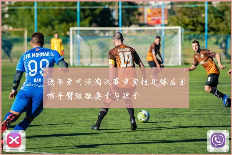 德布劳内谈淘汰赛重要性进球后亲吻手臂致敬妻子与孩子