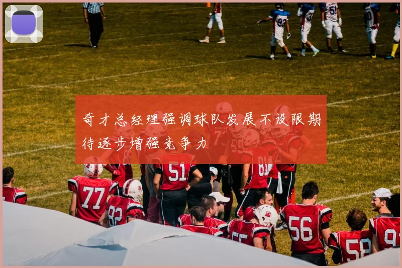 奇才总经理强调球队发展不设限期待逐步增强竞争力