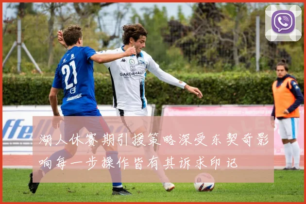 湖人休赛期引援策略深受东契奇影响每一步操作皆有其诉求印记