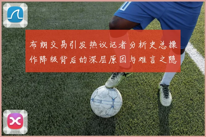 布朗交易引发热议记者分析史总操作降级背后的深层原因与难言之隐