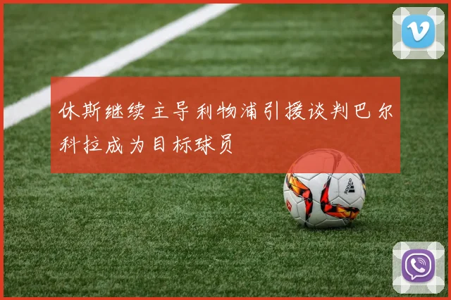 休斯继续主导利物浦引援谈判巴尔科拉成为目标球员