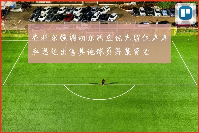 乔科尔强调切尔西应优先留住库库和恩佐出售其他球员筹集资金