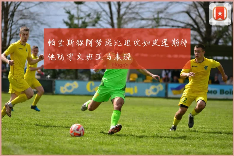 帕金斯称阿努诺比进攻如皮蓬期待他防守文班亚马表现