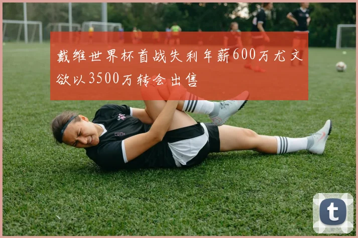 戴维世界杯首战失利年薪600万尤文欲以3500万转会出售