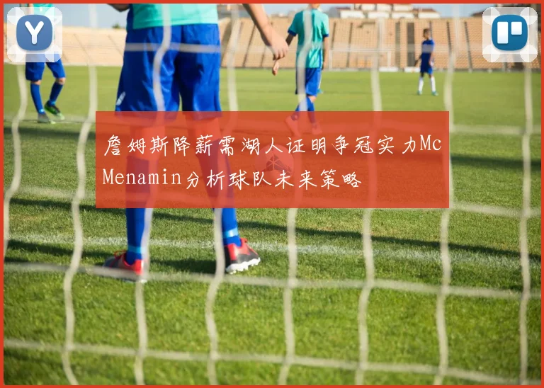 詹姆斯降薪需湖人证明争冠实力McMenamin分析球队未来策略