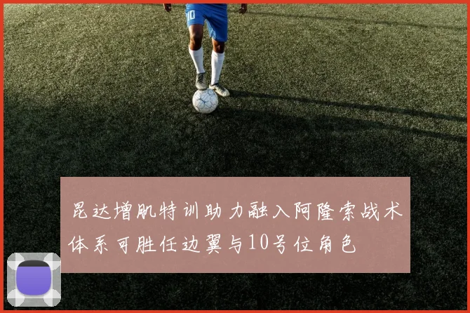 昆达增肌特训助力融入阿隆索战术体系可胜任边翼与10号位角色