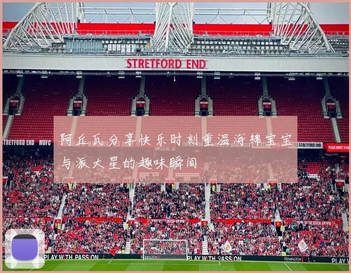 阿丘瓦分享快乐时刻重温海绵宝宝与派大星的趣味瞬间
