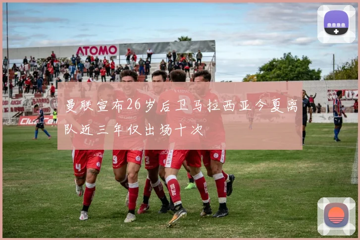 曼联宣布26岁后卫马拉西亚今夏离队近三年仅出场十次