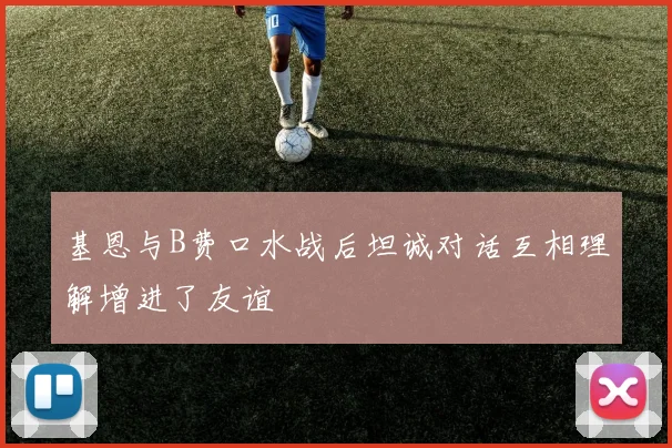 基恩与B费口水战后坦诚对话互相理解增进了友谊