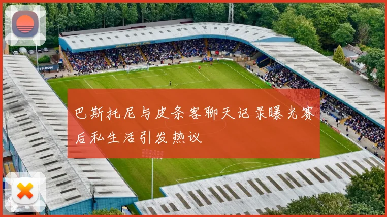巴斯托尼与皮条客聊天记录曝光赛后私生活引发热议