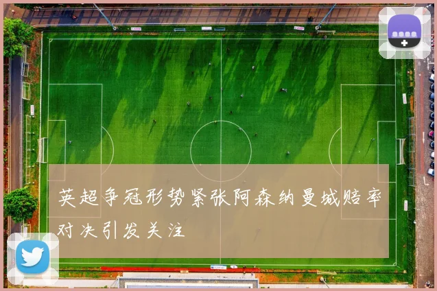 英超争冠形势紧张阿森纳曼城赔率对决引发关注