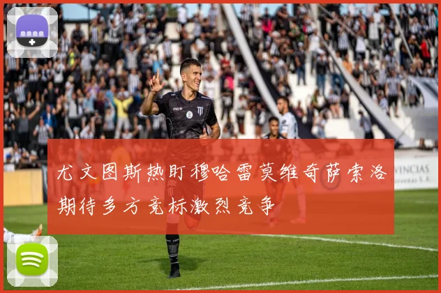 尤文图斯热盯穆哈雷莫维奇萨索洛期待多方竞标激烈竞争