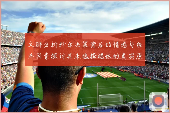 文胖分析科尔决策背后的情感与经济因素探讨其未选择退休的真实原因