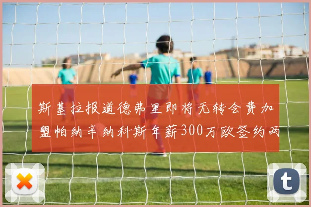 斯基拉报道德弗里即将无转会费加盟帕纳辛纳科斯年薪300万欧签约两年