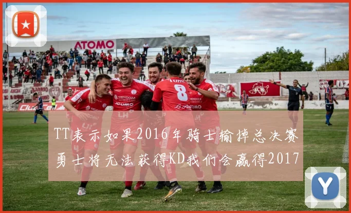 TT表示如果2016年骑士输掉总决赛勇士将无法获得KD我们会赢得2017和2018年总冠军