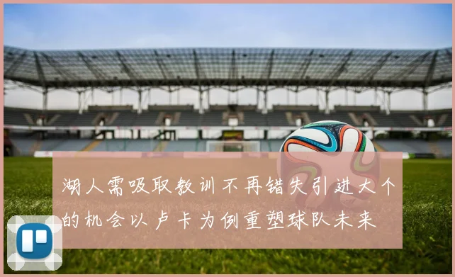 湖人需吸取教训不再错失引进大个的机会以卢卡为例重塑球队未来