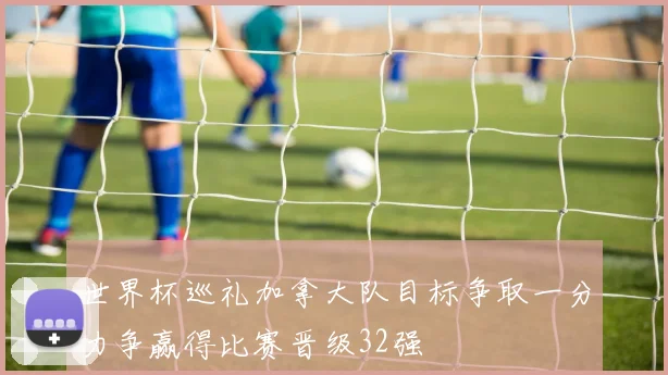 世界杯巡礼加拿大队目标争取一分力争赢得比赛晋级32强