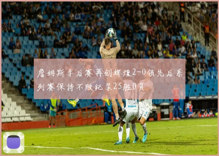 詹姆斯季后赛再创辉煌2-0领先后系列赛保持不败纪录25胜0负